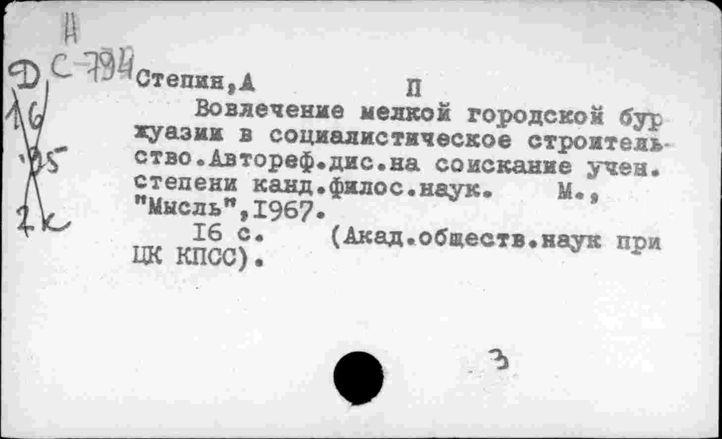 ﻿^^Степин,А	П
Вовлечение мелкой городской бур жуазии в социалистическое строительство. Автореф.дис. на соискание учен, степени канд.филос.наук. М., "Мысль",1967.
16 с. (Акад.обществ.наук при ЦК КПСС).